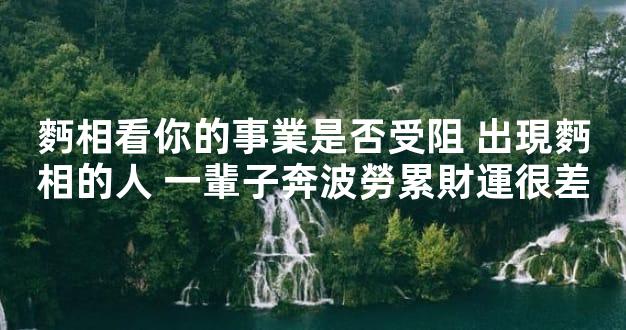 麪相看你的事業是否受阻 出現麪相的人 一輩子奔波勞累財運很差